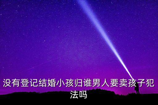 假結(jié)婚賣孩子什么罪，第一次賣自己的孩子觸犯了什么罪并會怎樣判刑