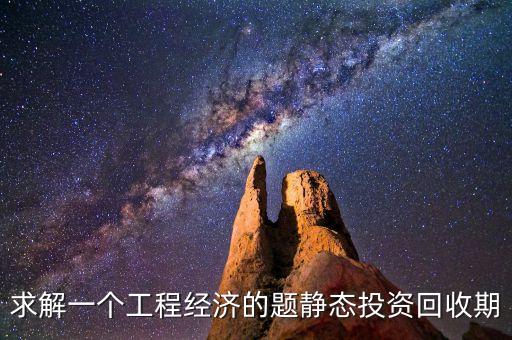 求解一個(gè)工程經(jīng)濟(jì)的題靜態(tài)投資回收期