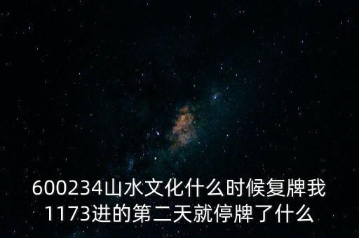 600234山水文化什么時候復牌我1173進的第二天就停牌了什么