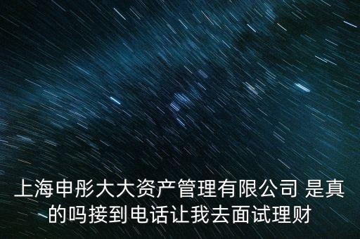 上海申彤大大資產管理有限公司 是真的嗎接到電話讓我去面試理財