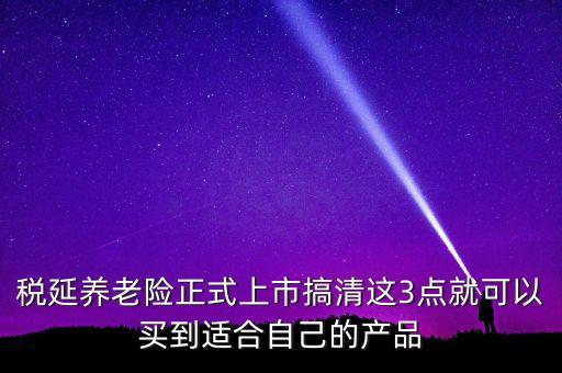 稅延養(yǎng)老險正式上市搞清這3點就可以買到適合自己的產(chǎn)品