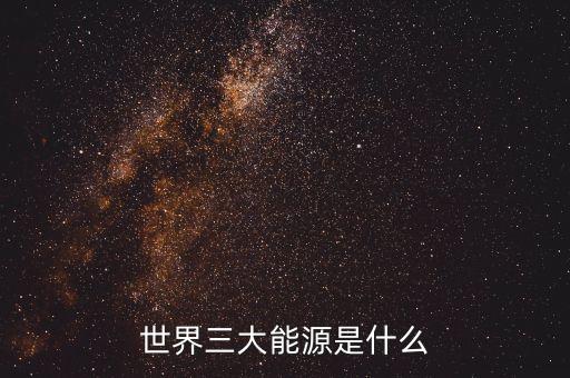 什么是大能源觀，世界三大能源是什么