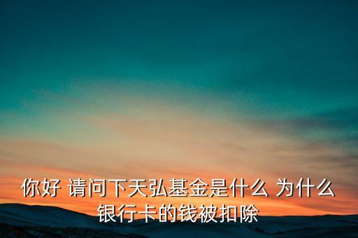 你好 請(qǐng)問下天弘基金是什么 為什么銀行卡的錢被扣除