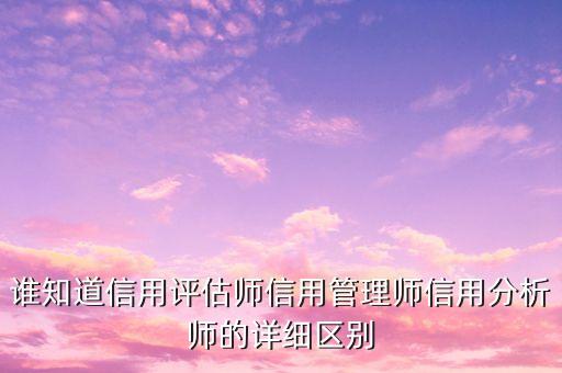 誰知道信用評(píng)估師信用管理師信用分析師的詳細(xì)區(qū)別