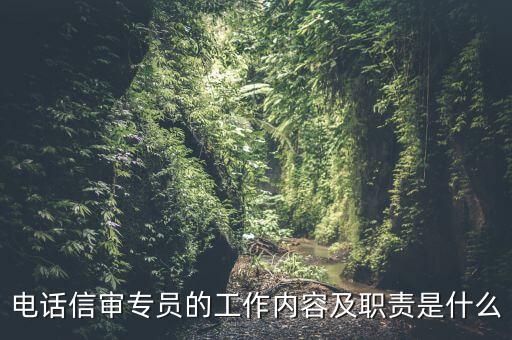 電話信審專員的工作內(nèi)容及職責是什么