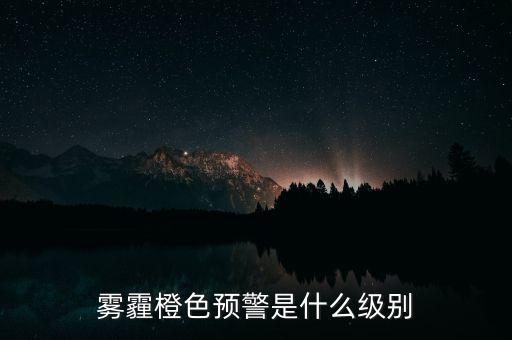 霧霾橙色預(yù)警是什么級(jí)別
