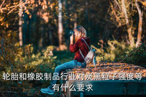 輪胎和橡膠制品行業(yè)對(duì)炭黑粒子強(qiáng)度等有什么要求