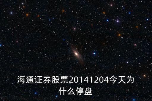 海通證券為什么停牌，海通證券股票20141204今天為什么停盤(pán)