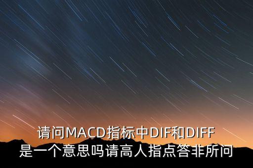 請問MACD指標中DIF和DIFF是一個意思嗎請高人指點答非所問