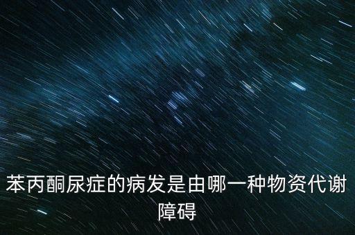 苯丙酮尿癥的病發(fā)是由哪一種物資代謝障礙