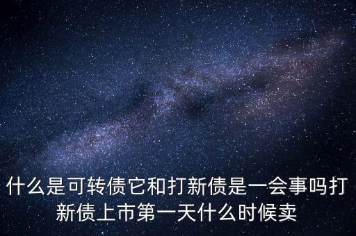 什么是可轉(zhuǎn)債它和打新債是一會(huì)事嗎打新債上市第一天什么時(shí)候賣