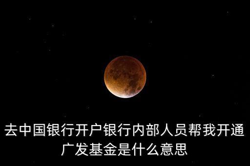 廣發(fā)基金高端理財是什么，去中國銀行開戶銀行內(nèi)部人員幫我開通廣發(fā)基金是什么意思
