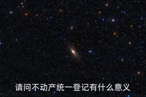 請問不動產(chǎn)統(tǒng)一登記有什么意義