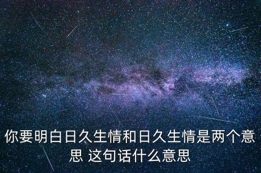 你要明白日久生情和日久生情是兩個(gè)意思 這句話什么意思