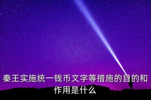 六國(guó)為什么要統(tǒng)一貨幣，秦王實(shí)施統(tǒng)一錢幣文字等措施的目的和作用是什么