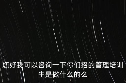 您好我可以咨詢一下你們招的管理培訓生是做什么的么