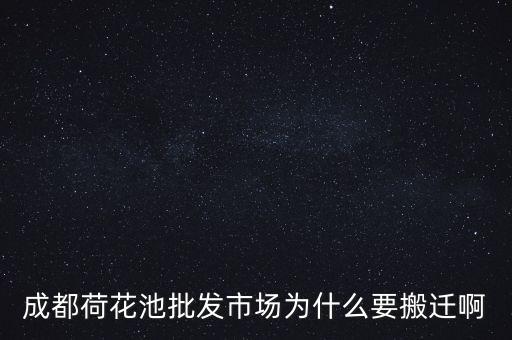 為什么批發(fā)城搬遷，成都荷花池批發(fā)市場(chǎng)為什么要搬遷啊