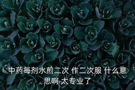 中藥每劑水煎二次 作二次服 什么意思啊 太專業(yè)了