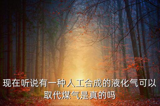什么代替農(nóng)村液化氣，現(xiàn)在聽(tīng)說(shuō)有一種人工合成的液化氣可以取代煤氣是真的嗎