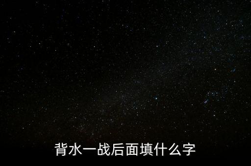 背水一戰(zhàn)后面是什么，背水一戰(zhàn)后面填什么字