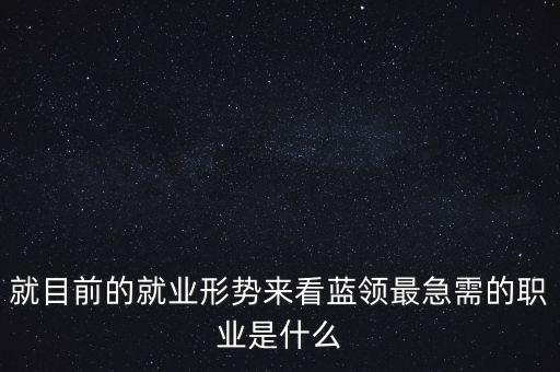 中國藍(lán)領(lǐng)缺什么工種，就目前的就業(yè)形勢來看藍(lán)領(lǐng)最急需的職業(yè)是什么