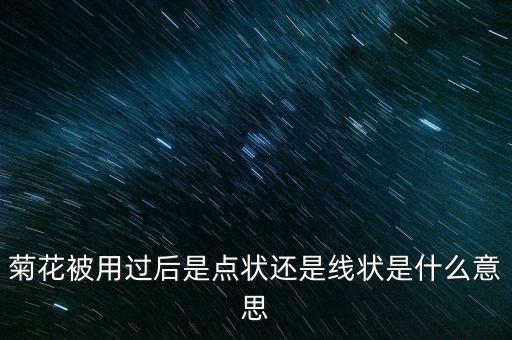 菊花被用過(guò)后是點(diǎn)狀還是線(xiàn)狀是什么意思