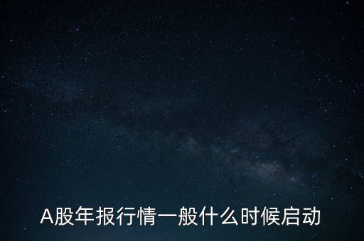 年報(bào)行情一般什么時(shí)候，A股年報(bào)行情一般什么時(shí)候啟動(dòng)