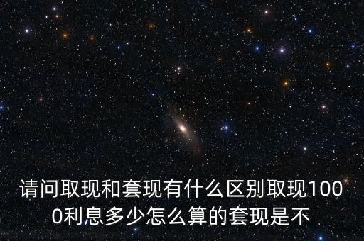 請(qǐng)問取現(xiàn)和套現(xiàn)有什么區(qū)別取現(xiàn)1000利息多少怎么算的套現(xiàn)是不