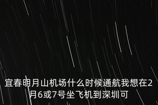 宜春明月山機(jī)場(chǎng)什么時(shí)候通航我想在2月6或7號(hào)坐飛機(jī)到深圳可