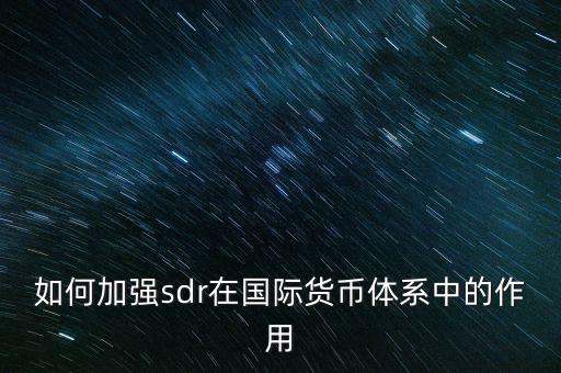 如何加強(qiáng)sdr在國際貨幣體系中的作用