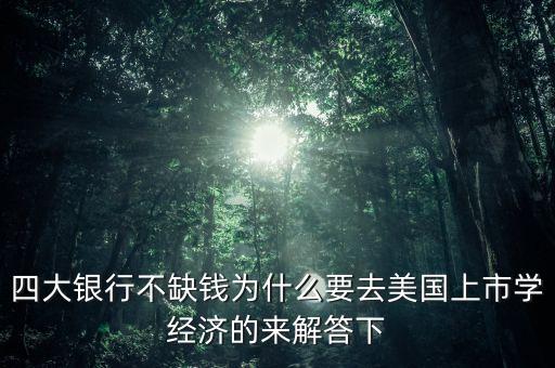 四大銀行不缺錢(qián)為什么要去美國(guó)上市學(xué)經(jīng)濟(jì)的來(lái)解答下