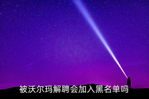 被沃爾瑪解聘會(huì)加入黑名單嗎