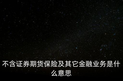 非證券業(yè)務(wù)是什么，不含證券期貨保險(xiǎn)及其它金融業(yè)務(wù)是什么意思