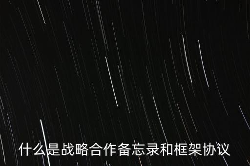 什么是戰(zhàn)略合作備忘錄和框架協(xié)議