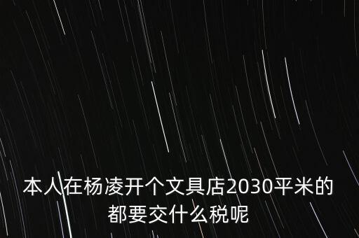 本人在楊凌開個(gè)文具店2030平米的都要交什么稅呢