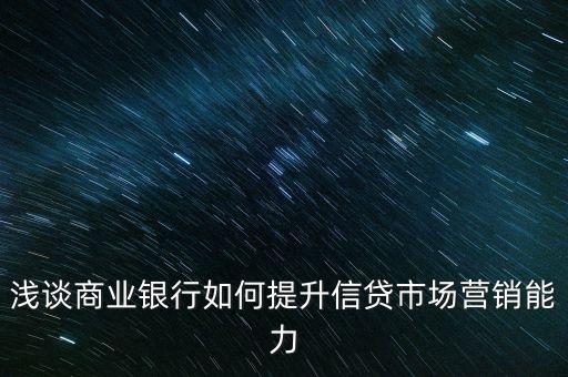 淺談商業(yè)銀行如何提升信貸市場營銷能力