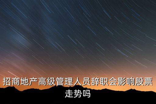 房地產(chǎn)高管為什么都離職，招商地產(chǎn)高級(jí)管理人員辭職會(huì)影響股票走勢(shì)嗎