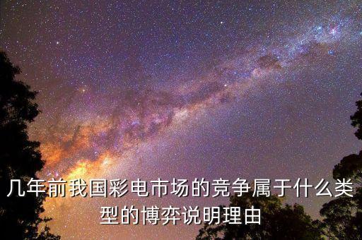 幾年前我國(guó)彩電市場(chǎng)的競(jìng)爭(zhēng)屬于什么類型的博弈說(shuō)明理由