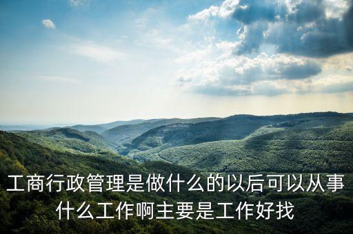 工商行政管理是做什么的以后可以從事什么工作啊主要是工作好找