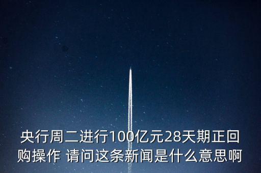 開展28天期正回購操作是什么意思，請解釋一下央行這張公告里正回購是什么意思