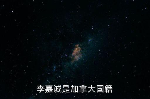 李嘉誠為什么是加拿大國籍，李嘉誠是加拿大國籍