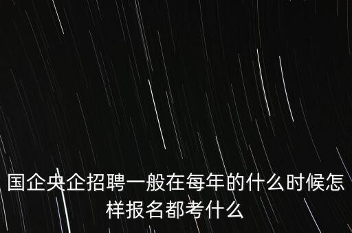 國企央企招聘一般在每年的什么時候怎樣報名都考什么