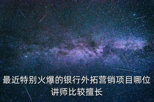 最近特別火爆的銀行外拓營銷項目哪位講師比較擅長