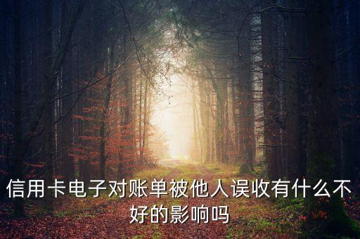 我信用卡電子賬單被盜有什么影響沒(méi)有，信用卡電子對(duì)賬單被他人誤收有什么不好的影響嗎