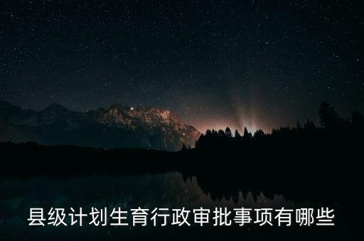 四項(xiàng)審批是什么，縣級(jí)計(jì)劃生育行政審批事項(xiàng)有哪些