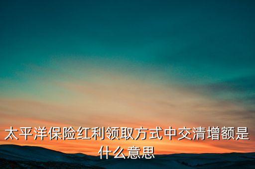 太平洋保險紅利領(lǐng)取方式中交清增額是什么意思