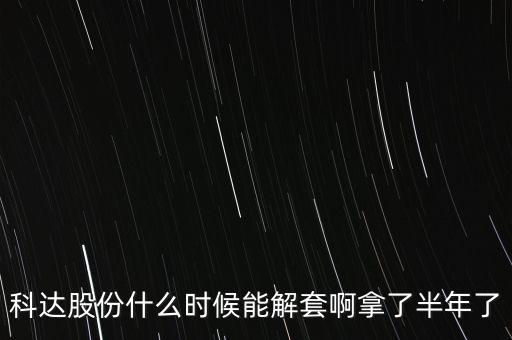 科達(dá)股份什么時(shí)候能解套啊拿了半年了