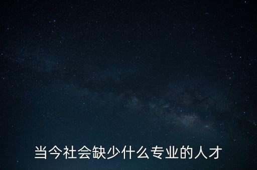 中國(guó)缺什么專業(yè)人才，當(dāng)今社會(huì)缺少什么專業(yè)的人才