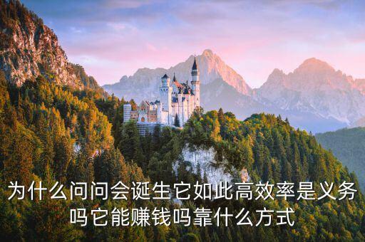 為什么問問會誕生它如此高效率是義務(wù)嗎它能賺錢嗎靠什么方式