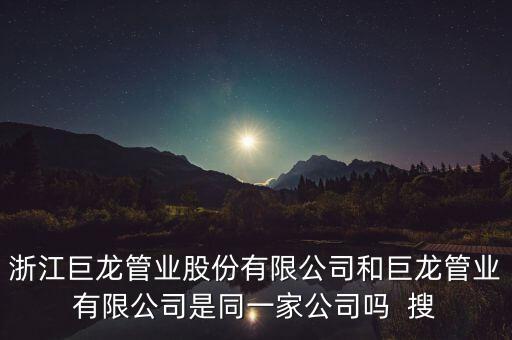 巨龍管業(yè)有什么情況，浙江巨龍管業(yè)股份有限公司和巨龍管業(yè)有限公司是同一家公司嗎  搜